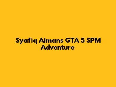 Syafiq Aiman's GTA 5 SPM Adventure