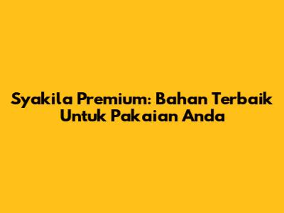 Syakila Premium: Bahan Terbaik Untuk Pakaian Anda
