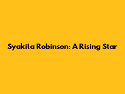 Syakila Robinson: A Rising Star