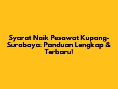 Syarat Naik Pesawat Kupang-Surabaya: Panduan Lengkap & Terbaru!