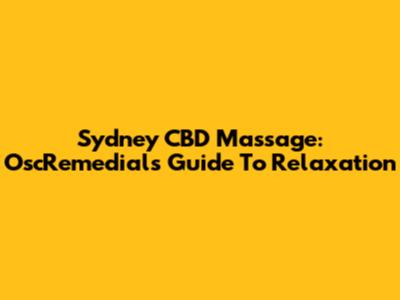 Sydney CBD Massage: Osc'Remedial's Guide To Relaxation