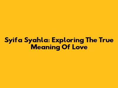 Syifa Syahla: Exploring The True Meaning Of Love
