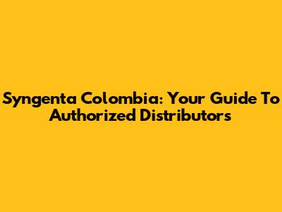 Syngenta Colombia: Your Guide To Authorized Distributors