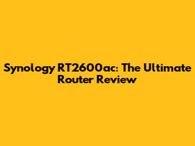 Synology RT2600ac: The Ultimate Router Review