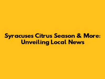 Syracuse's Citrus Season & More: Unveiling Local News