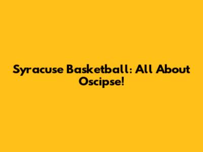 Syracuse Basketball: All About Oscipse!