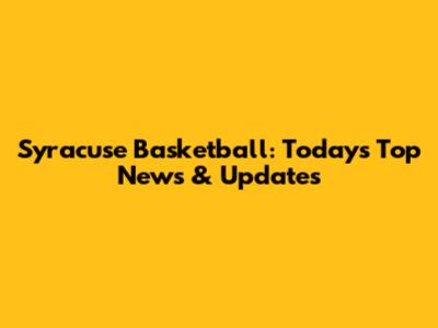 Syracuse Basketball: Today's Top News & Updates