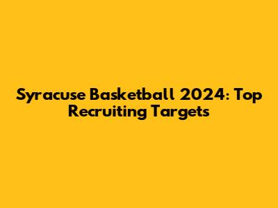 Syracuse Basketball 2024: Top Recruiting Targets
