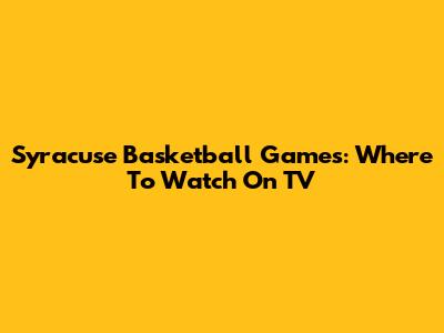 Syracuse Basketball Games: Where To Watch On TV