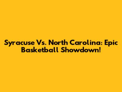 Syracuse Vs. North Carolina: Epic Basketball Showdown!