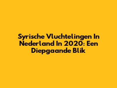 Syrische Vluchtelingen In Nederland In 2020: Een Diepgaande Blik