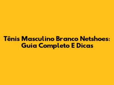 Tênis Masculino Branco Netshoes: Guia Completo E Dicas