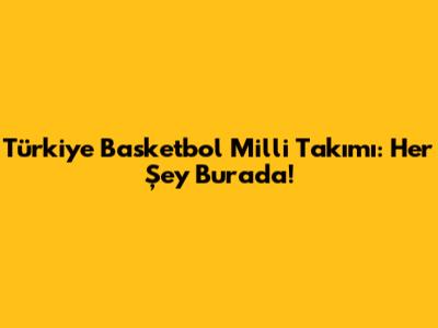 Türkiye Basketbol Milli Takımı: Her Şey Burada!