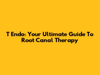 T Endo: Your Ultimate Guide To Root Canal Therapy