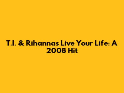 T.I. & Rihanna's "Live Your Life": A 2008 Hit