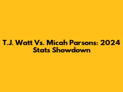 T.J. Watt Vs. Micah Parsons: 2024 Stats Showdown