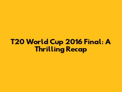 T20 World Cup 2016 Final: A Thrilling Recap