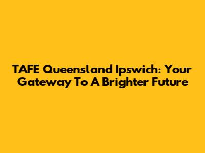 TAFE Queensland Ipswich: Your Gateway To A Brighter Future