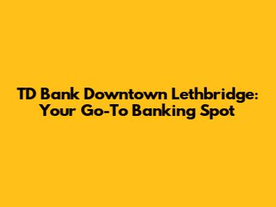 TD Bank Downtown Lethbridge: Your Go-To Banking Spot