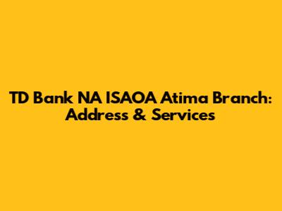 TD Bank NA ISAOA Atima Branch: Address & Services