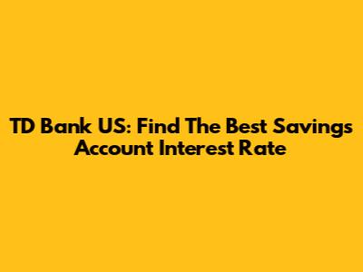 TD Bank US: Find The Best Savings Account Interest Rate