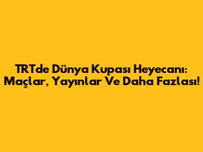 TRT'de Dünya Kupası Heyecanı: Maçlar, Yayınlar Ve Daha Fazlası!