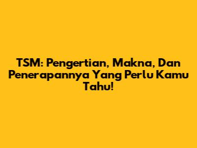TSM: Pengertian, Makna, Dan Penerapannya Yang Perlu Kamu Tahu!