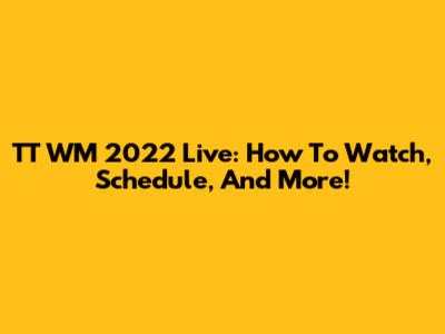 TT WM 2022 Live: How To Watch, Schedule, And More!