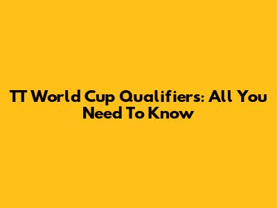 TT World Cup Qualifiers: All You Need To Know