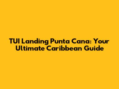 TUI Landing Punta Cana: Your Ultimate Caribbean Guide