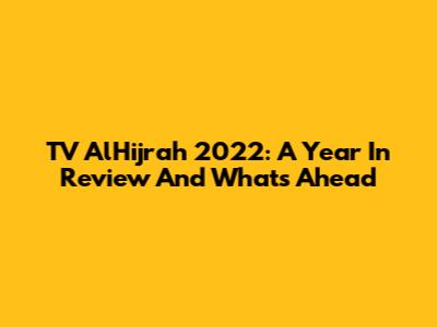 TV AlHijrah 2022: A Year In Review And What's Ahead