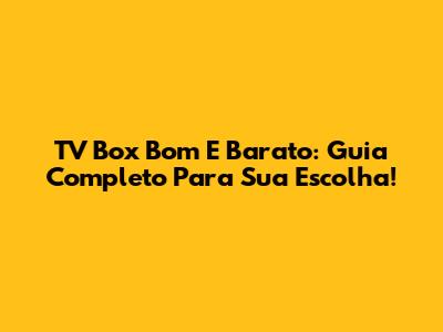 TV Box Bom E Barato: Guia Completo Para Sua Escolha!