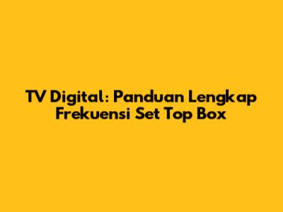 TV Digital: Panduan Lengkap Frekuensi Set Top Box