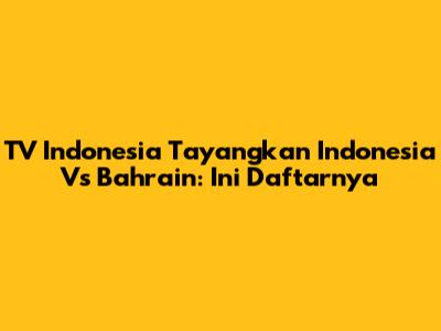 TV Indonesia Tayangkan Indonesia Vs Bahrain: Ini Daftarnya