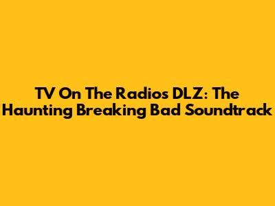 TV On The Radio's DLZ: The Haunting Breaking Bad Soundtrack