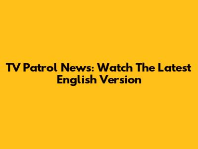 TV Patrol News: Watch The Latest English Version