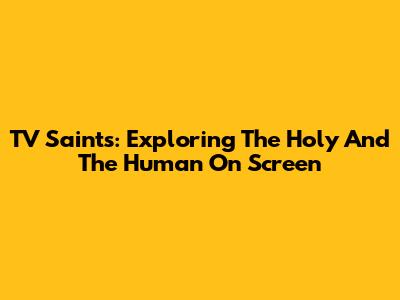 TV Saints: Exploring The Holy And The Human On Screen