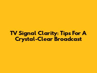 TV Signal Clarity: Tips For A Crystal-Clear Broadcast
