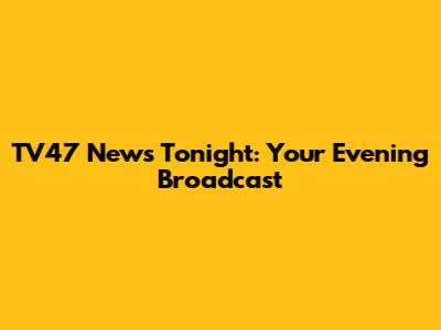 TV47 News Tonight: Your Evening Broadcast