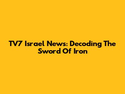TV7 Israel News: Decoding The Sword Of Iron