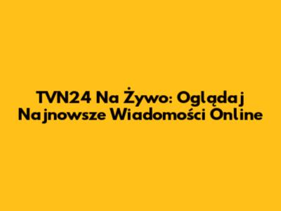 TVN24 Na Żywo: Oglądaj Najnowsze Wiadomości Online