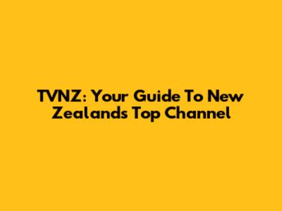 TVNZ: Your Guide To New Zealand's Top Channel