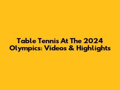 Table Tennis At The 2024 Olympics: Videos & Highlights