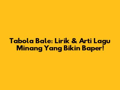 Tabola Bale: Lirik & Arti Lagu Minang Yang Bikin Baper!