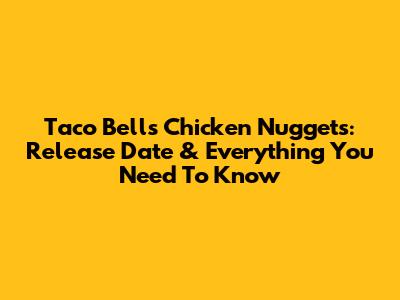 Taco Bell's Chicken Nuggets: Release Date & Everything You Need To Know