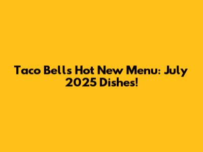 Taco Bell's Hot New Menu: July 2025 Dishes!