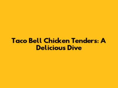 Taco Bell Chicken Tenders: A Delicious Dive