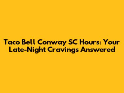 Taco Bell Conway SC Hours: Your Late-Night Cravings Answered