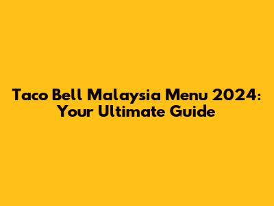 Taco Bell Malaysia Menu 2024: Your Ultimate Guide