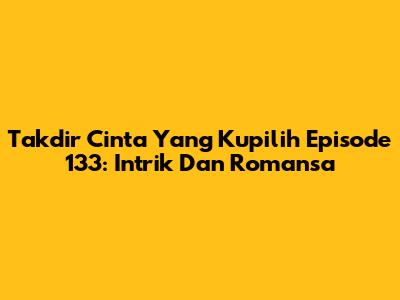 Takdir Cinta Yang Kupilih Episode 133: Intrik Dan Romansa